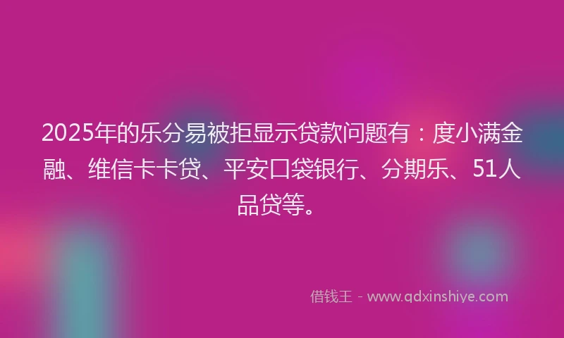 2025年的乐分易被拒显示贷款问题有：度小满金融、维信卡卡贷、平安口袋银行、分期乐、51人品贷等。