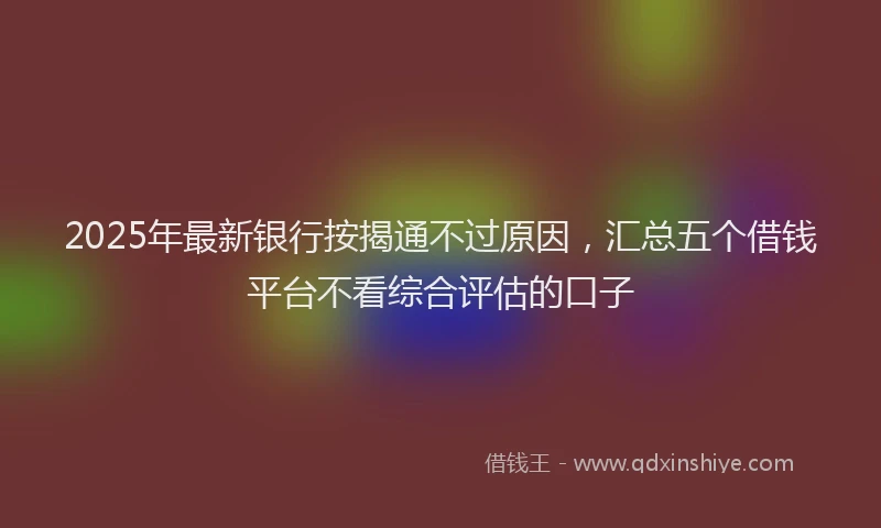 2025年最新银行按揭通不过原因，汇总五个借钱平台不看综合评估的口子