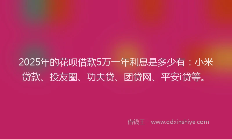 2025年的花呗借款5万一年利息是多少有：小米贷款、投友圈、功夫贷、团贷网、平安i贷等。