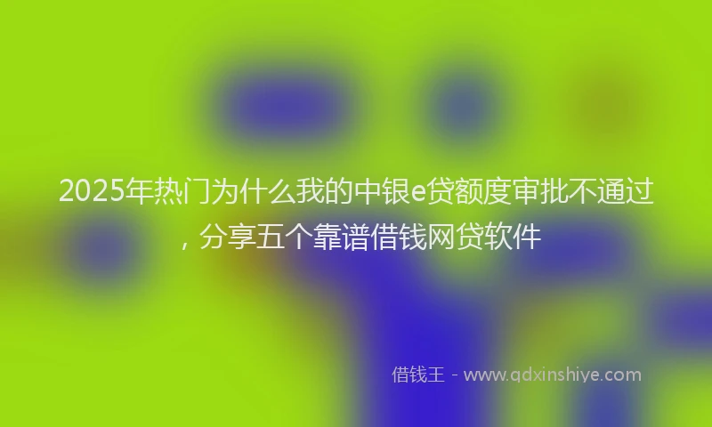 2025年热门为什么我的中银e贷额度审批不通过，分享五个靠谱借钱网贷软件