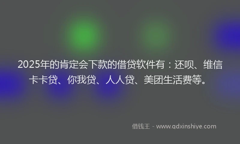 2025年的肯定会下款的借贷软件有：还呗、维信卡卡贷、你我贷、人人贷、美团生活费等。