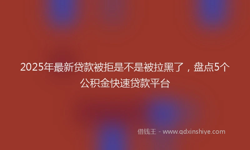 2025年最新贷款被拒是不是被拉黑了，盘点5个公积金快速贷款平台