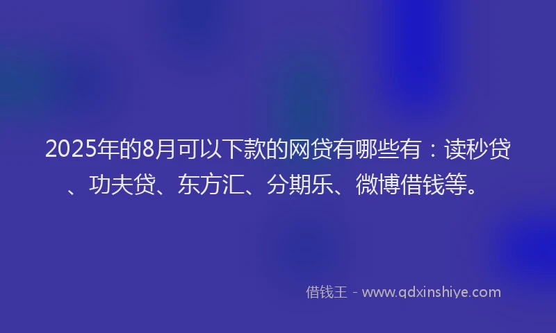 2025年的8月可以下款的网贷有哪些有：读秒贷、功夫贷、东方汇、分期乐、微博借钱等。
