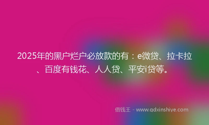2025年的黑户烂户必放款的有：e微贷、拉卡拉、百度有钱花、人人贷、平安i贷等。