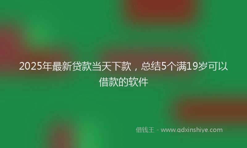 2025年最新贷款当天下款，总结5个满19岁可以借款的软件