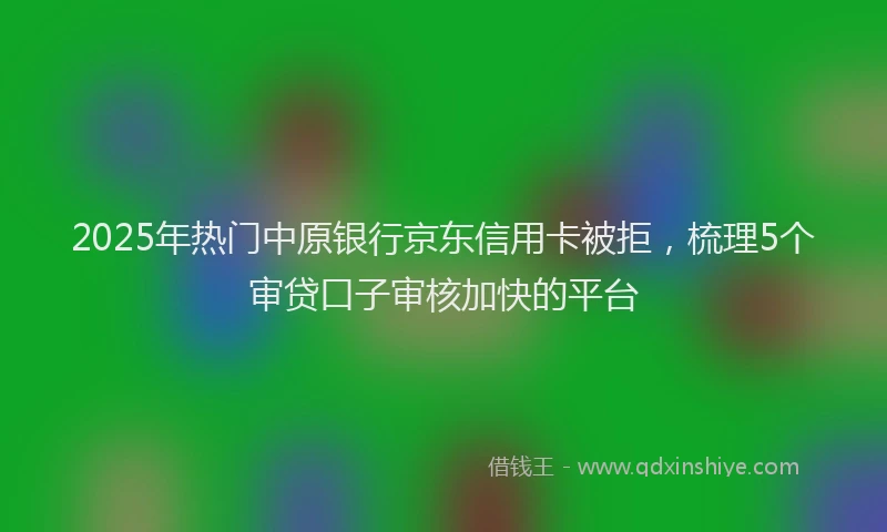 2025年热门中原银行京东信用卡被拒，梳理5个审贷口子审核加快的平台