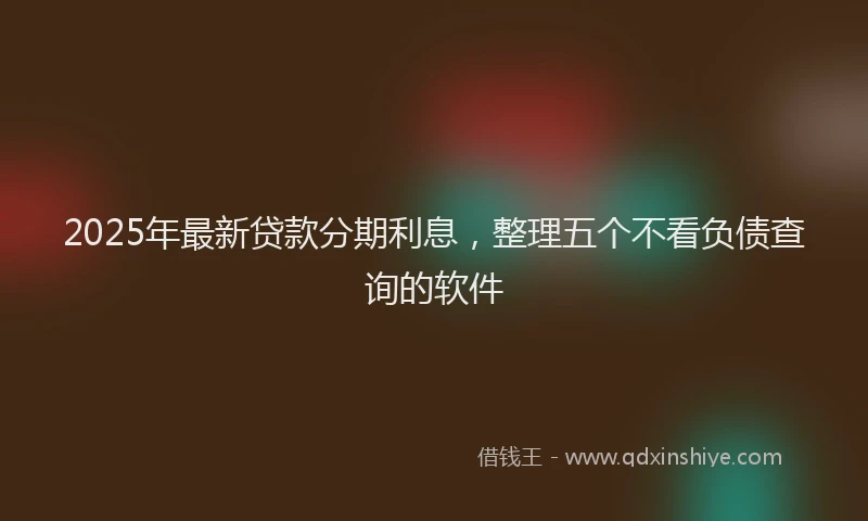 2025年最新贷款分期利息，整理五个不看负债查询的软件
