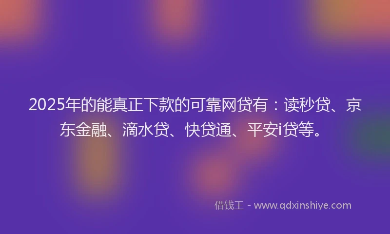 2025年的能真正下款的可靠网贷有：读秒贷、京东金融、滴水贷、快贷通、平安i贷等。