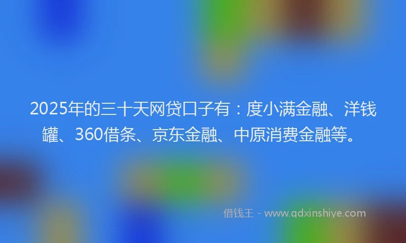 2025年的三十天网贷口子有：度小满金融、洋钱罐、360借条、京东金融、中原消费金融等。