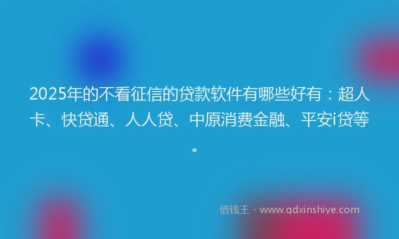 2025年的不看征信的贷款软件有哪些好有：超人卡、快贷通、人人贷、中原消费金融、平安i贷等。