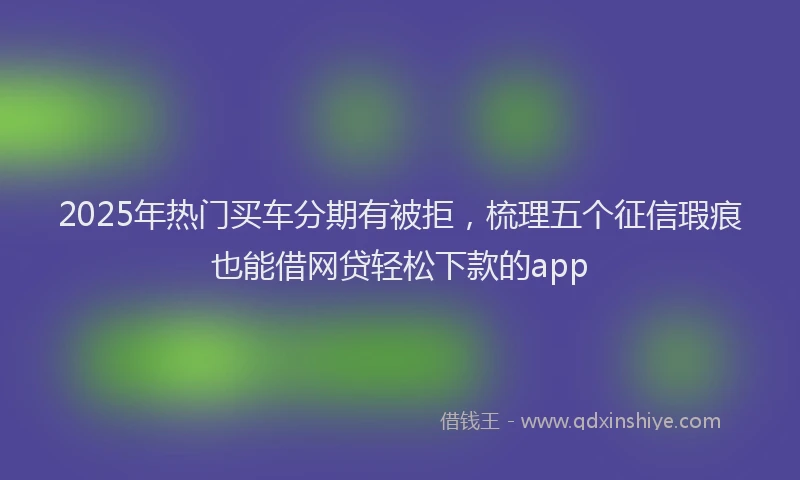 2025年热门买车分期有被拒，梳理五个征信瑕疵也能借网贷轻松下款的app