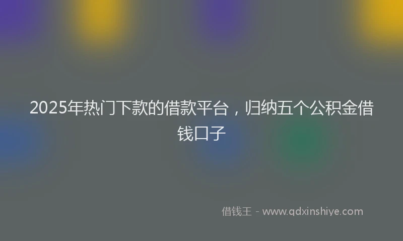 2025年热门下款的借款平台，归纳五个公积金借钱口子