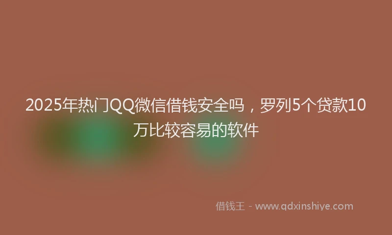 2025年热门QQ微信借钱安全吗，罗列5个贷款10万比较容易的软件
