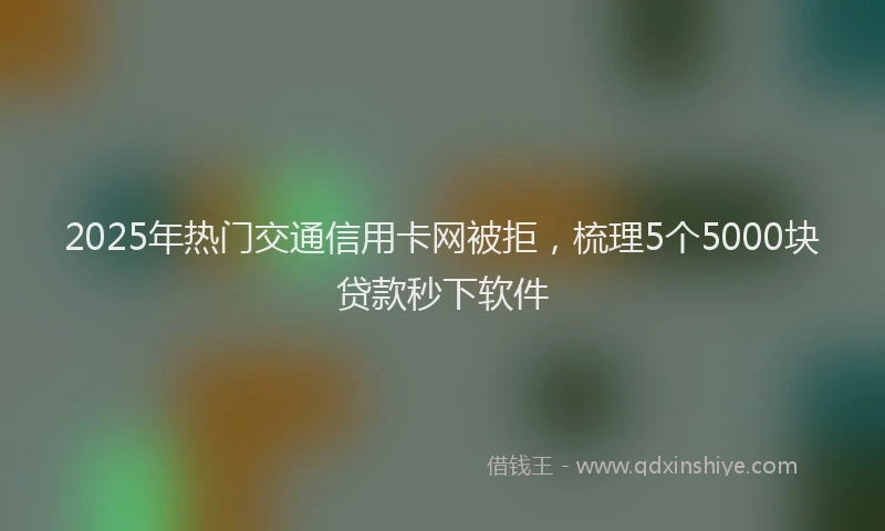 2025年热门交通信用卡网被拒，梳理5个5000块贷款秒下软件