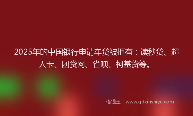 2025年的中国银行申请车贷被拒有：读秒贷、超人卡、团贷网、省呗、柯基贷等。