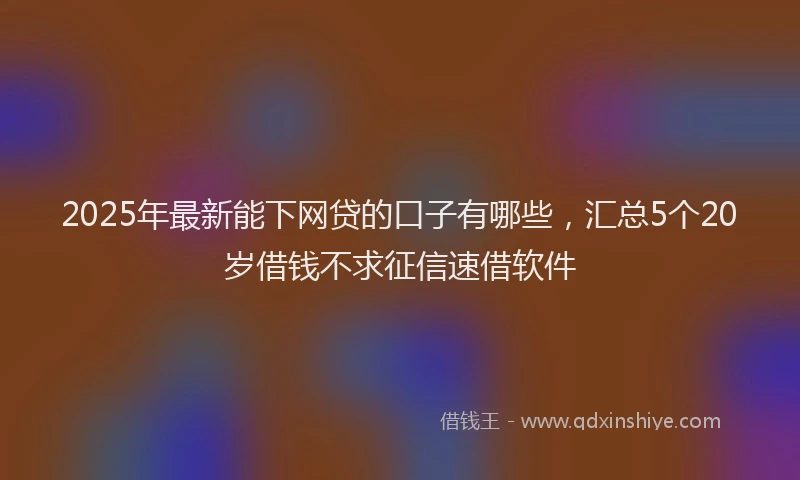2025年最新能下网贷的口子有哪些，汇总5个20岁借钱不求征信速借软件