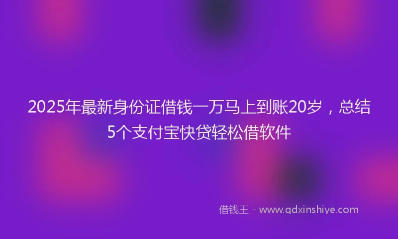 2025年最新身份证借钱一万马上到账20岁，总结5个支付宝快贷轻松借软件
