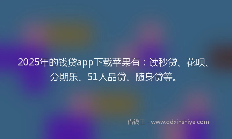 2025年的钱贷app下载苹果有：读秒贷、花呗、分期乐、51人品贷、随身贷等。