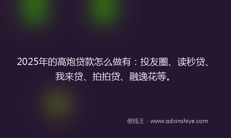2025年的高炮贷款怎么做有：投友圈、读秒贷、我来贷、拍拍贷、融逸花等。