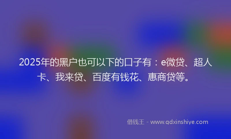 2025年的黑户也可以下的口子有：e微贷、超人卡、我来贷、百度有钱花、惠商贷等。