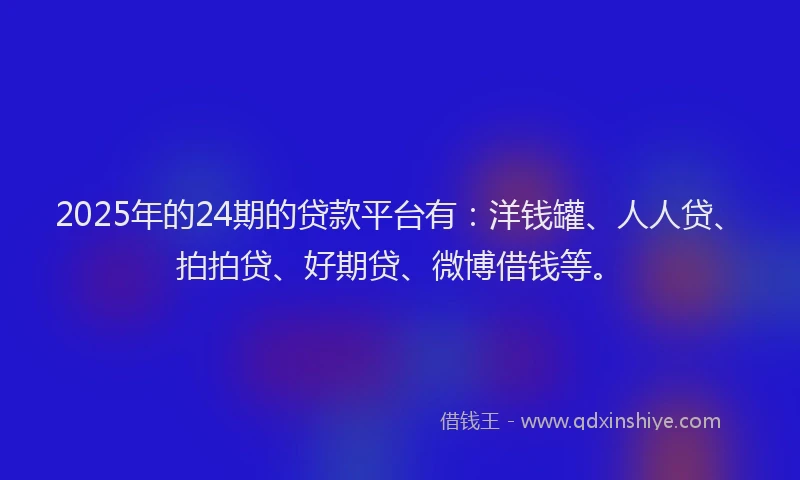 2025年的24期的贷款平台有：洋钱罐、人人贷、拍拍贷、好期贷、微博借钱等。