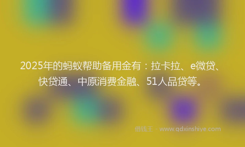 2025年的蚂蚁帮助备用金有：拉卡拉、e微贷、快贷通、中原消费金融、51人品贷等。