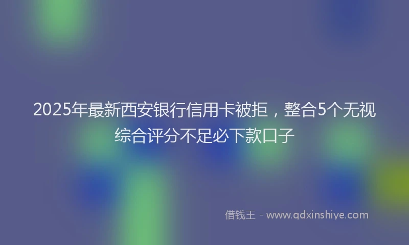 2025年最新西安银行信用卡被拒，整合5个无视综合评分不足必下款口子