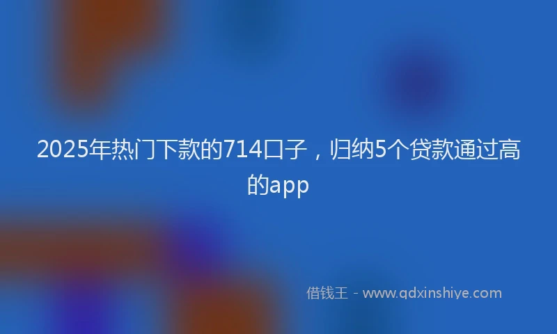2025年热门下款的714口子，归纳5个贷款通过高的app