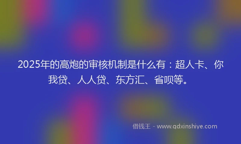 2025年的高炮的审核机制是什么有：超人卡、你我贷、人人贷、东方汇、省呗等。