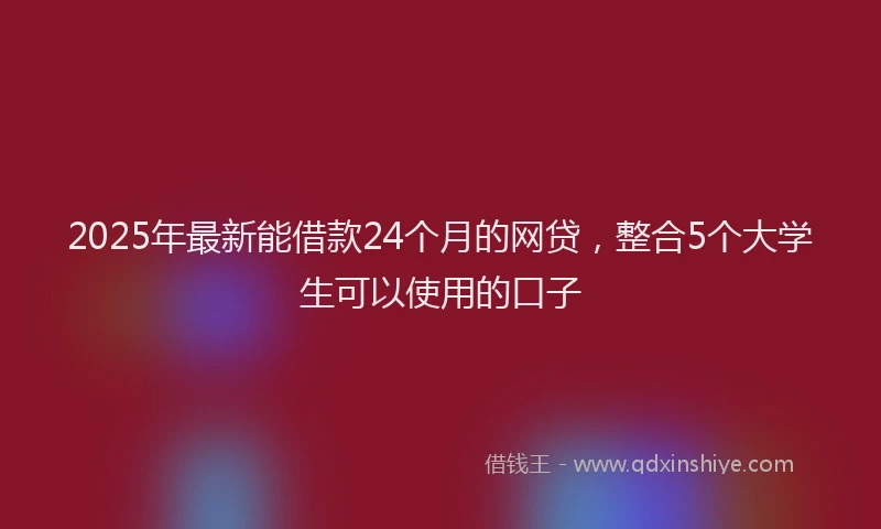 2025年最新能借款24个月的网贷，整合5个大学生可以使用的口子