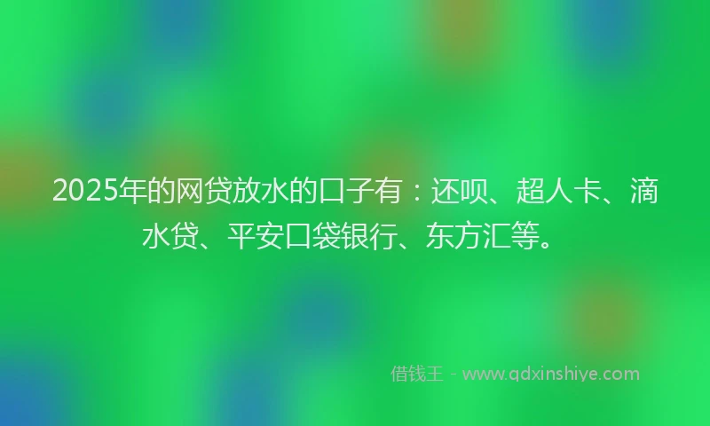 2025年的网贷放水的口子有：还呗、超人卡、滴水贷、平安口袋银行、东方汇等。