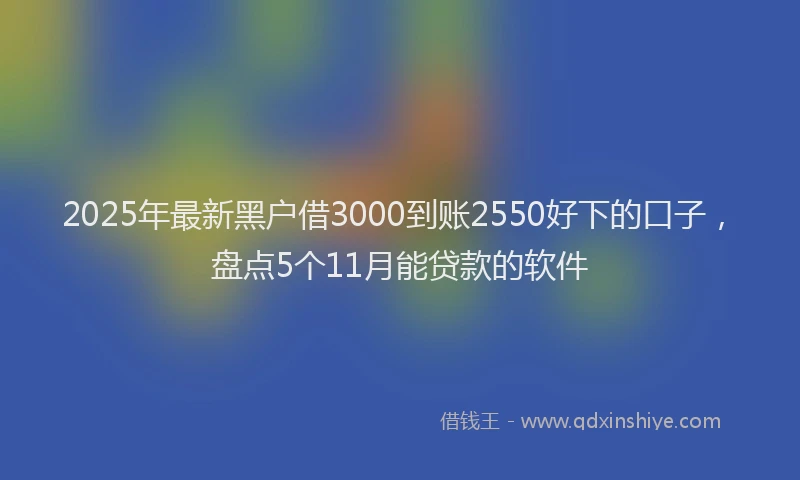 2025年最新黑户借3000到账2550好下的口子，盘点5个11月能贷款的软件