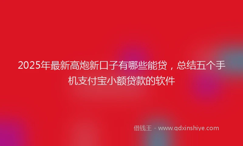 2025年最新高炮新口子有哪些能贷，总结五个手机支付宝小额贷款的软件