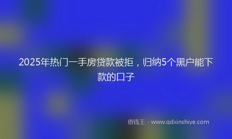 2025年热门一手房贷款被拒，归纳5个黑户能下款的口子