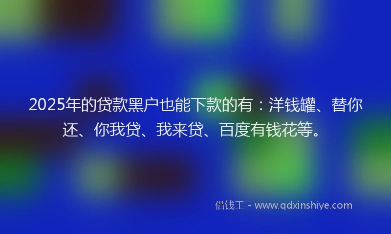 2025年的贷款黑户也能下款的有：洋钱罐、替你还、你我贷、我来贷、百度有钱花等。