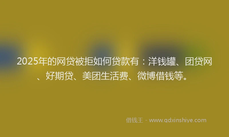 2025年的网贷被拒如何贷款有：洋钱罐、团贷网、好期贷、美团生活费、微博借钱等。