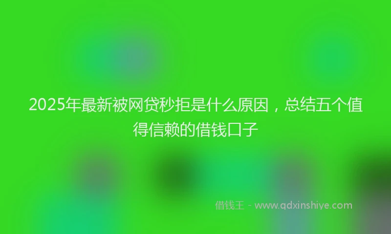 2025年最新被网贷秒拒是什么原因，总结五个值得信赖的借钱口子