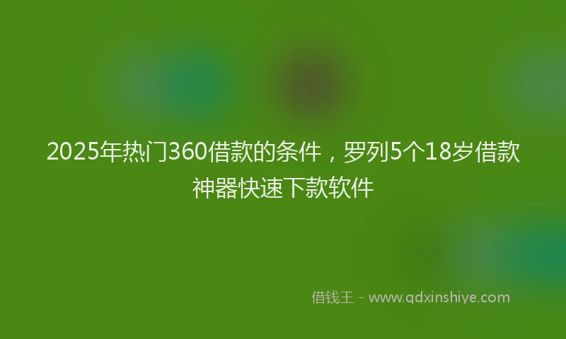2025年热门360借款的条件，罗列5个18岁借款神器快速下款软件