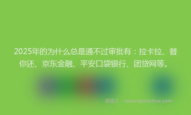 2025年的为什么总是通不过审批有：拉卡拉、替你还、京东金融、平安口袋银行、团贷网等。