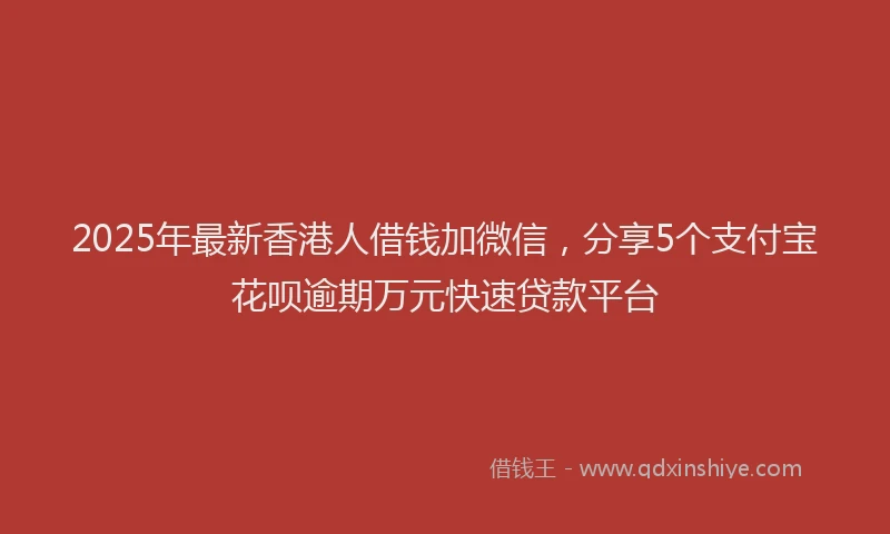 2025年最新香港人借钱加微信，分享5个支付宝花呗逾期万元快速贷款平台