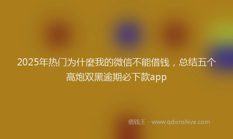 2025年热门为什麼我的微信不能借钱，总结五个高炮双黑逾期必下款app
