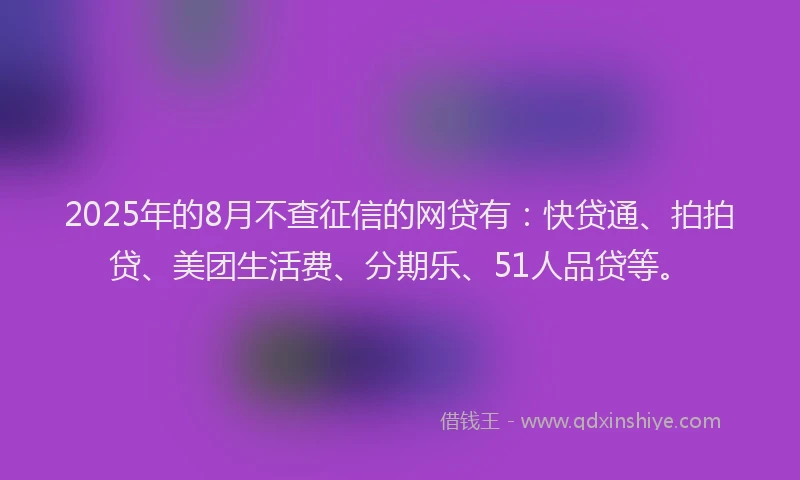 2025年的8月不查征信的网贷有：快贷通、拍拍贷、美团生活费、分期乐、51人品贷等。