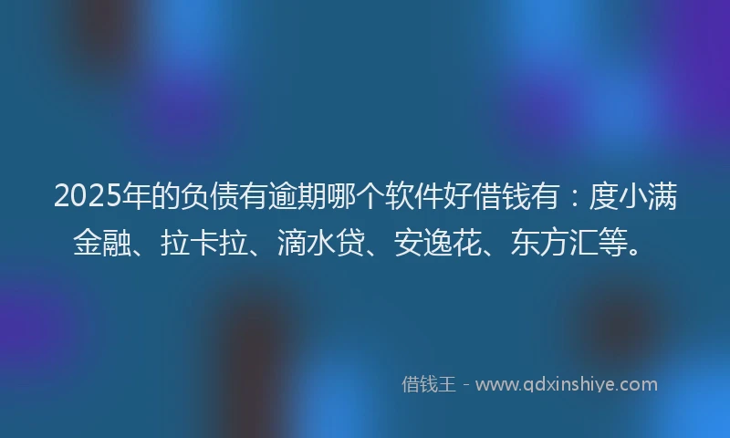 2025年的负债有逾期哪个软件好借钱有：度小满金融、拉卡拉、滴水贷、安逸花、东方汇等。