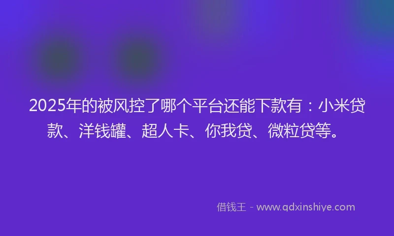 2025年的被风控了哪个平台还能下款有：小米贷款、洋钱罐、超人卡、你我贷、微粒贷等。