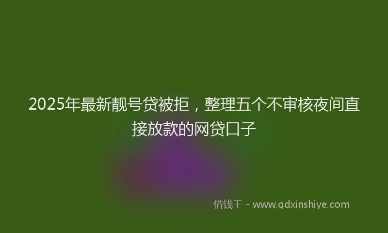 2025年最新靓号贷被拒，整理五个不审核夜间直接放款的网贷口子