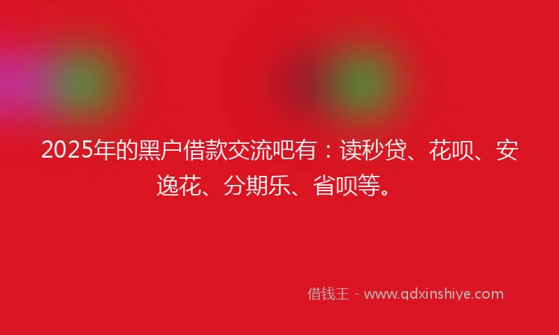 2025年的黑户借款交流吧有：读秒贷、花呗、安逸花、分期乐、省呗等。