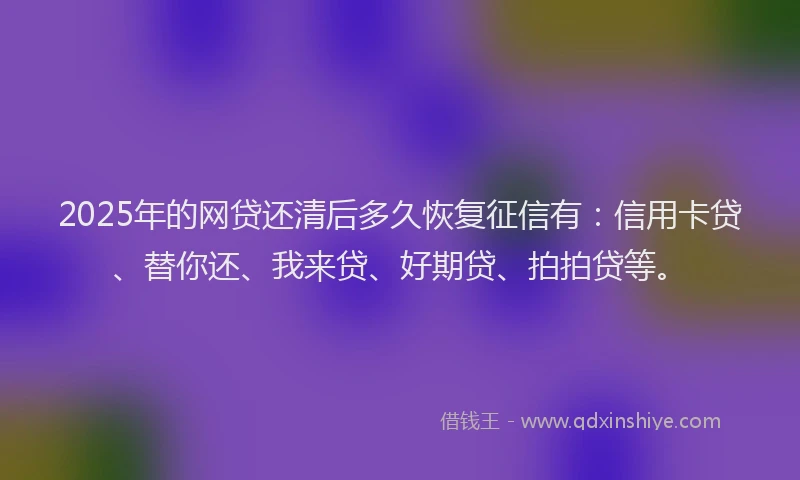 2025年的网贷还清后多久恢复征信有：信用卡贷、替你还、我来贷、好期贷、拍拍贷等。