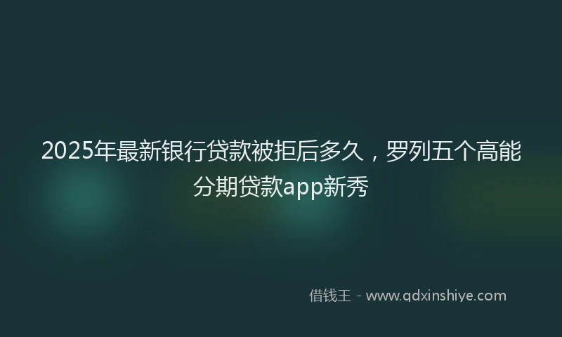 2025年最新银行贷款被拒后多久，罗列五个高能分期贷款app新秀