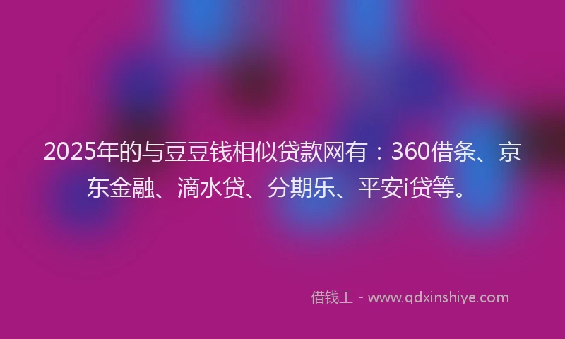 2025年的与豆豆钱相似贷款网有：360借条、京东金融、滴水贷、分期乐、平安i贷等。