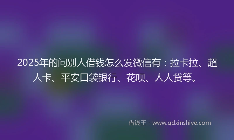 2025年的问别人借钱怎么发微信有：拉卡拉、超人卡、平安口袋银行、花呗、人人贷等。